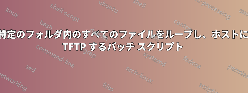 特定のフォルダ内のすべてのファイルをループし、ホストに TFTP するバッチ スクリプト