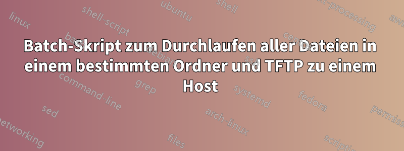 Batch-Skript zum Durchlaufen aller Dateien in einem bestimmten Ordner und TFTP zu einem Host