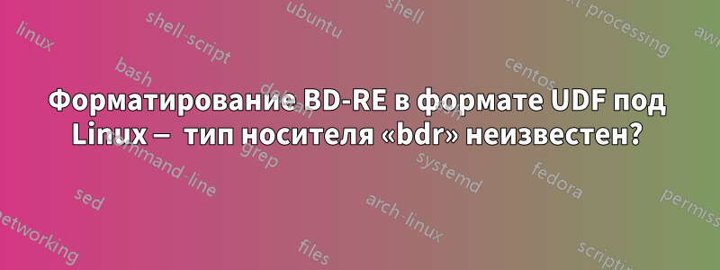 Форматирование BD-RE в формате UDF под Linux — тип носителя «bdr» неизвестен?