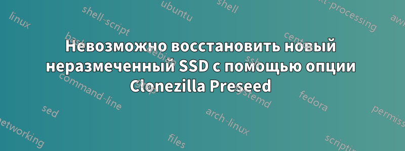 Невозможно восстановить новый неразмеченный SSD с помощью опции Clonezilla Preseed