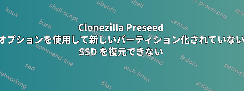 Clonezilla Preseed オプションを使用して新しいパーティション化されていない SSD を復元できない