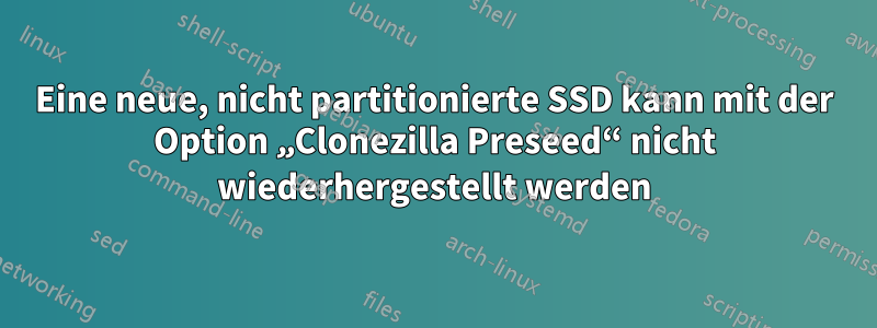 Eine neue, nicht partitionierte SSD kann mit der Option „Clonezilla Preseed“ nicht wiederhergestellt werden