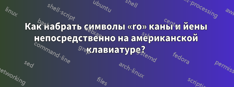 Как набрать символы «ro» каны и йены непосредственно на американской клавиатуре?