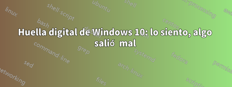 Huella digital de Windows 10: lo siento, algo salió mal