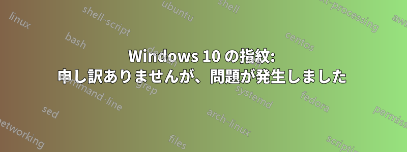 Windows 10 の指紋: 申し訳ありませんが、問題が発生しました