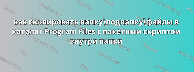 как скопировать папку\подпапку\файлы в каталог Program Files с пакетным скриптом внутри папки