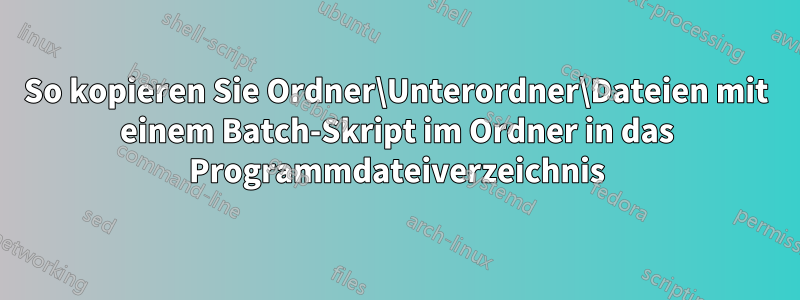 So kopieren Sie Ordner\Unterordner\Dateien mit einem Batch-Skript im Ordner in das Programmdateiverzeichnis