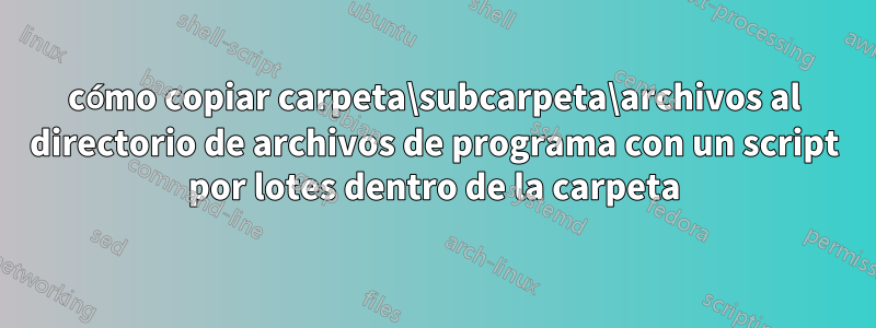 cómo copiar carpeta\subcarpeta\archivos al directorio de archivos de programa con un script por lotes dentro de la carpeta