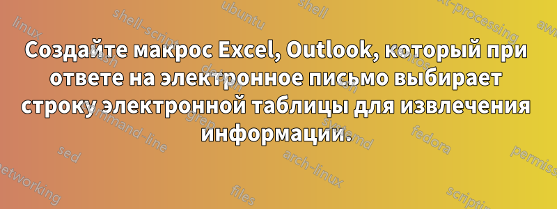 Создайте макрос Excel, Outlook, который при ответе на электронное письмо выбирает строку электронной таблицы для извлечения информации.