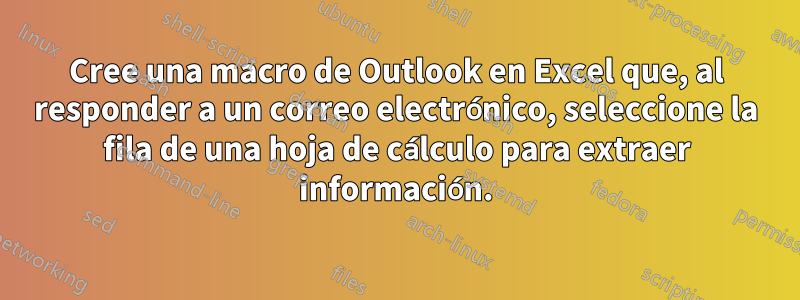 Cree una macro de Outlook en Excel que, al responder a un correo electrónico, seleccione la fila de una hoja de cálculo para extraer información.