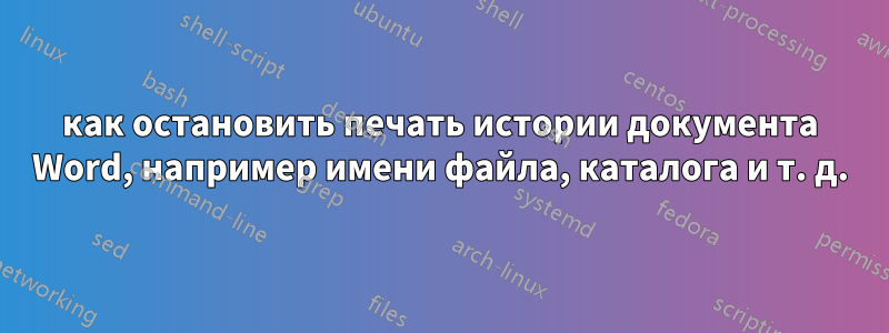 как остановить печать истории документа Word, например имени файла, каталога и т. д.