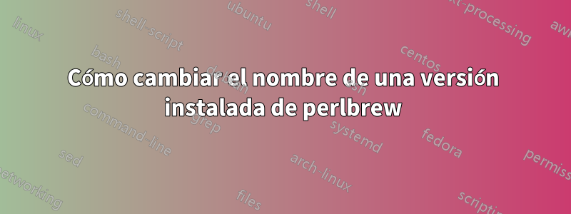 Cómo cambiar el nombre de una versión instalada de perlbrew