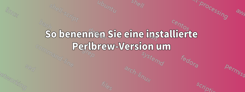 So benennen Sie eine installierte Perlbrew-Version um