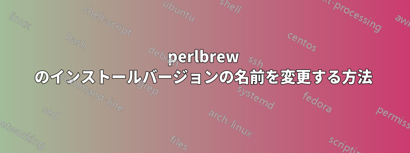 perlbrew のインストールバージョンの名前を変更する方法