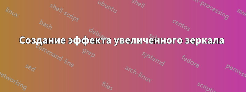 Создание эффекта увеличенного зеркала