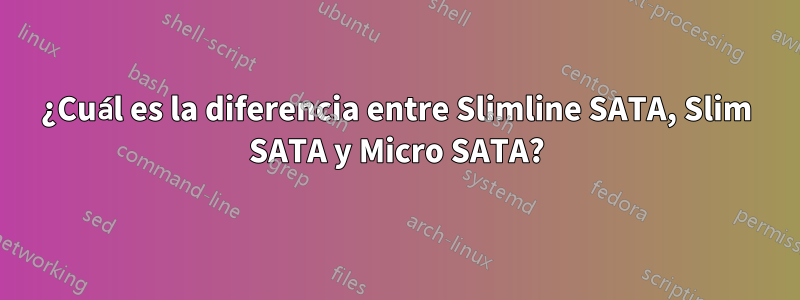 ¿Cuál es la diferencia entre Slimline SATA, Slim SATA y Micro SATA?