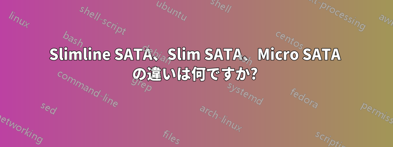 Slimline SATA、Slim SATA、Micro SATA の違いは何ですか?