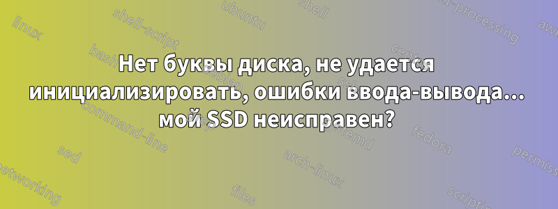 Нет буквы диска, не удается инициализировать, ошибки ввода-вывода... мой SSD неисправен?