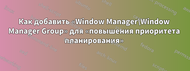 Как добавить «Window Manager\Window Manager Group» для «повышения приоритета планирования»