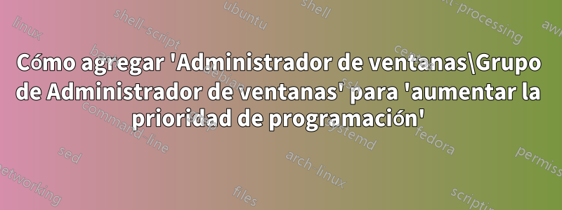 Cómo agregar 'Administrador de ventanas\Grupo de Administrador de ventanas' para 'aumentar la prioridad de programación'