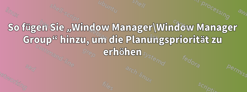 So fügen Sie „Window Manager\Window Manager Group“ hinzu, um die Planungspriorität zu erhöhen