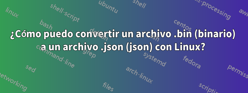 ¿Cómo puedo convertir un archivo .bin (binario) a un archivo .json (json) con Linux?