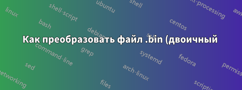 Как преобразовать файл .bin (двоичный) в файл .json (json) с помощью Linux?
