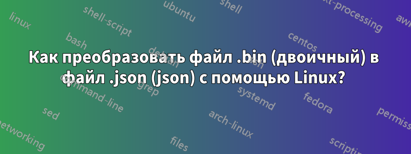 Как преобразовать файл .bin (двоичный) в файл .json (json) с помощью Linux?