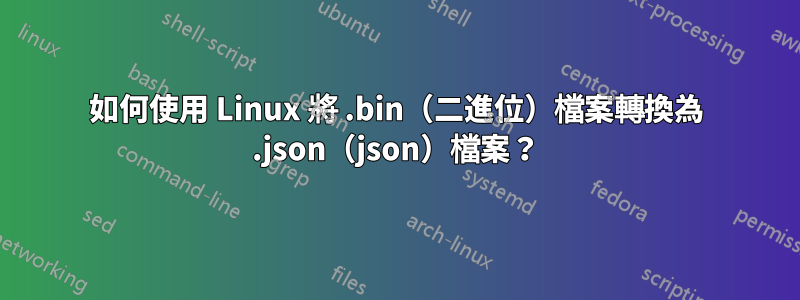 如何使用 Linux 將 .bin（二進位）檔案轉換為 .json（json）檔案？