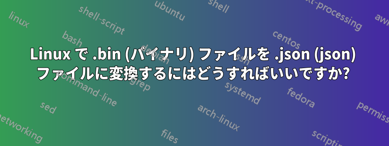 Linux で .bin (バイナリ) ファイルを .json (json) ファイルに変換するにはどうすればいいですか?