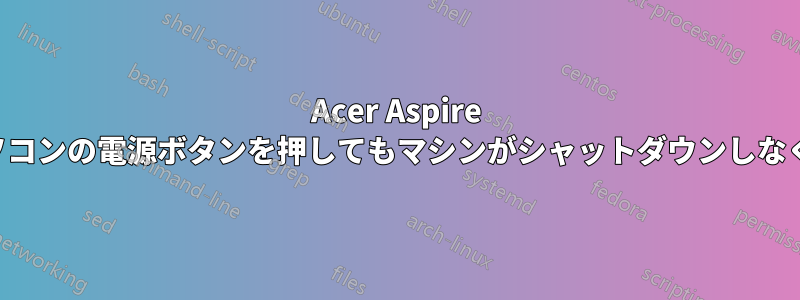 Acer Aspire のノートパソコンの電源ボタンを押してもマシンがシャットダウンしなくなりました