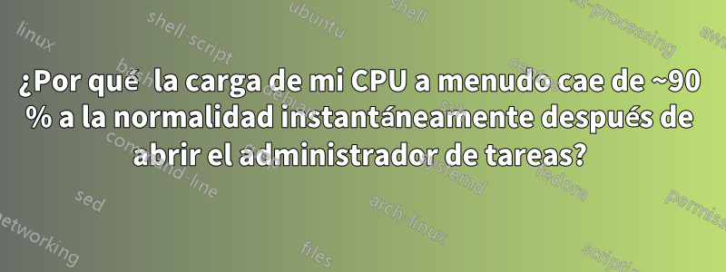 ¿Por qué la carga de mi CPU a menudo cae de ~90 % a la normalidad instantáneamente después de abrir el administrador de tareas?