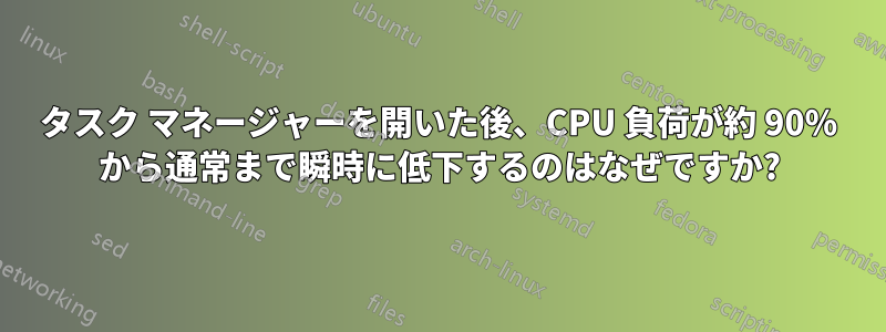 タスク マネージャーを開いた後、CPU 負荷が約 90% から通常まで瞬時に低下するのはなぜですか?