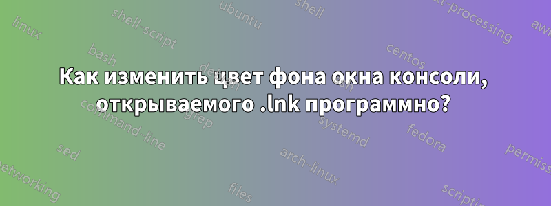 Как изменить цвет фона окна консоли, открываемого .lnk программно?