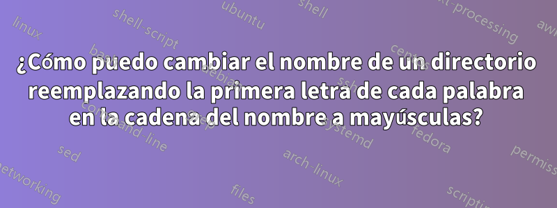 ¿Cómo puedo cambiar el nombre de un directorio reemplazando la primera letra de cada palabra en la cadena del nombre a mayúsculas?