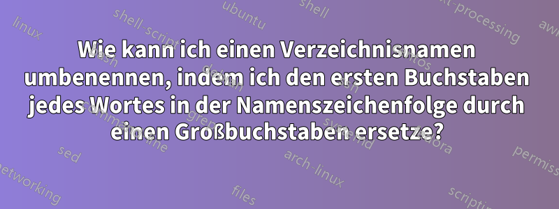 Wie kann ich einen Verzeichnisnamen umbenennen, indem ich den ersten Buchstaben jedes Wortes in der Namenszeichenfolge durch einen Großbuchstaben ersetze?