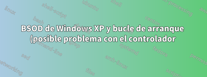 BSOD de Windows XP y bucle de arranque (posible problema con el controlador).