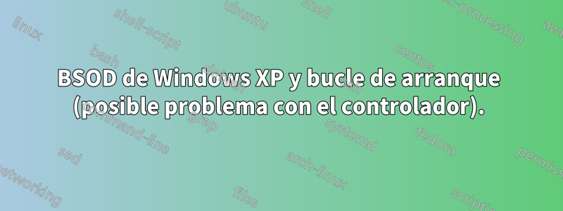 BSOD de Windows XP y bucle de arranque (posible problema con el controlador).