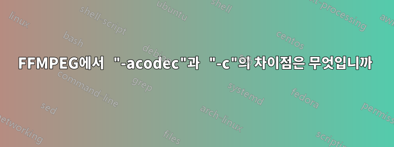 FFMPEG에서 "-acodec"과 "-c"의 차이점은 무엇입니까