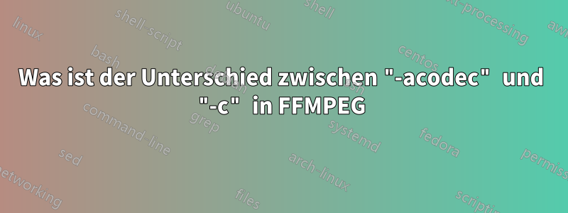 Was ist der Unterschied zwischen "-acodec" und "-c" in FFMPEG