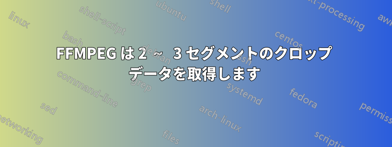 FFMPEG は 2 ～ 3 セグメントのクロップ データを取得します