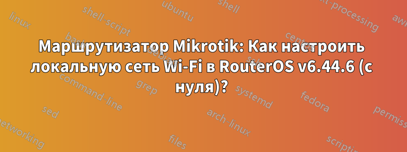 Маршрутизатор Mikrotik: Как настроить локальную сеть Wi-Fi в RouterOS v6.44.6 (с нуля)?