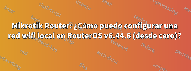 Mikrotik Router: ¿Cómo puedo configurar una red wifi local en RouterOS v6.44.6 (desde cero)?