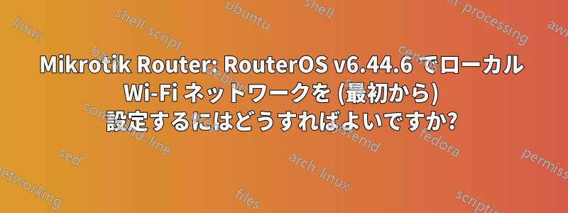 Mikrotik Router: RouterOS v6.44.6 でローカル Wi-Fi ネットワークを (最初から) 設定するにはどうすればよいですか?