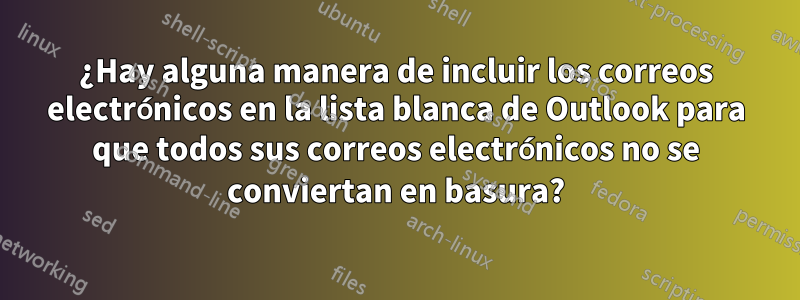 ¿Hay alguna manera de incluir los correos electrónicos en la lista blanca de Outlook para que todos sus correos electrónicos no se conviertan en basura?