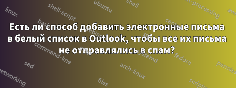 Есть ли способ добавить электронные письма в белый список в Outlook, чтобы все их письма не отправлялись в спам?