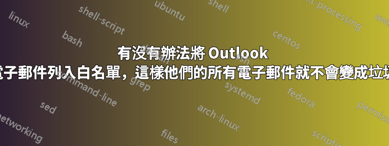 有沒有辦法將 Outlook 上的電子郵件列入白名單，這樣他們的所有電子郵件就不會變成垃圾郵件