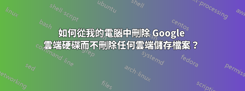 如何從我的電腦中刪除 Google 雲端硬碟而不刪除任何雲端儲存檔案？