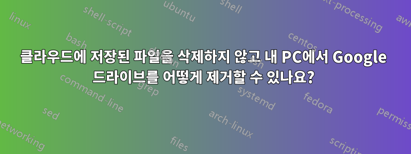 클라우드에 저장된 파일을 삭제하지 않고 내 PC에서 Google 드라이브를 어떻게 제거할 수 있나요?