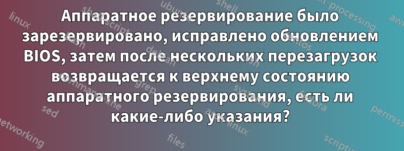 Аппаратное резервирование было зарезервировано, исправлено обновлением BIOS, затем после нескольких перезагрузок возвращается к верхнему состоянию аппаратного резервирования, есть ли какие-либо указания?